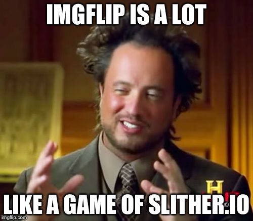 its true, true | IMGFLIP IS A LOT; LIKE A GAME OF SLITHER.IO | image tagged in memes,ancient aliens | made w/ Imgflip meme maker