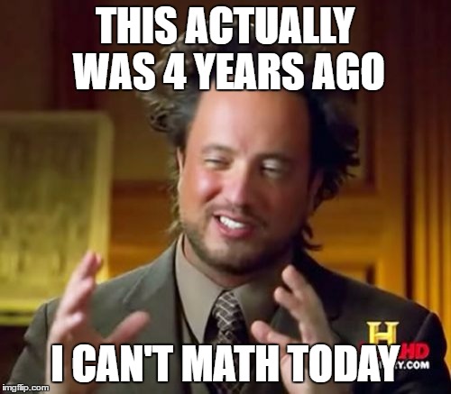 Ancient Aliens Meme | THIS ACTUALLY WAS 4 YEARS AGO I CAN'T MATH TODAY | image tagged in memes,ancient aliens | made w/ Imgflip meme maker