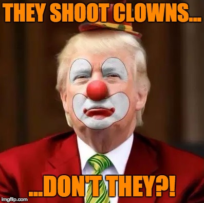 Donald Trump Clown | THEY SHOOT CLOWNS... ...DON'T THEY?! | image tagged in donald trump clown | made w/ Imgflip meme maker