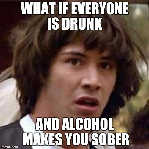Conspiracy Keanu | WHAT IF EVERYONE IS DRUNK; AND ALCOHOL MAKES YOU SOBER | image tagged in memes,conspiracy keanu | made w/ Imgflip meme maker