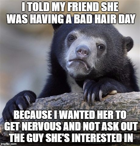 Confession Bear | I TOLD MY FRIEND SHE WAS HAVING A BAD HAIR DAY; BECAUSE I WANTED HER TO GET NERVOUS AND NOT ASK OUT THE GUY SHE'S INTERESTED IN | image tagged in memes,confession bear | made w/ Imgflip meme maker