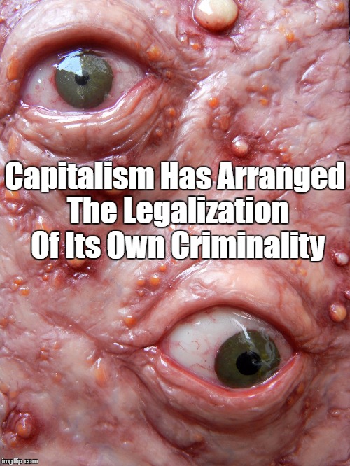 Capitalism Has Arranged The Legalization Of Its Own Criminality | made w/ Imgflip meme maker