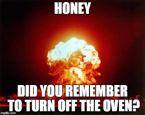 Nuclear Explosion | HONEY; DID YOU REMEMBER TO TURN OFF THE OVEN? | image tagged in memes,nuclear explosion | made w/ Imgflip meme maker