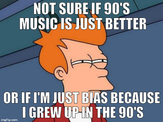 Futurama Fry Meme | NOT SURE IF 90'S MUSIC IS JUST BETTER; OR IF I'M JUST BIAS BECAUSE I GREW UP IN THE 90'S | image tagged in memes,futurama fry | made w/ Imgflip meme maker