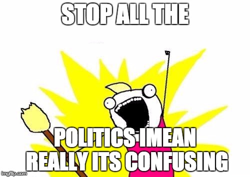 X All The Y | STOP ALL THE; POLITICS IMEAN REALLY
ITS CONFUSING | image tagged in memes,x all the y | made w/ Imgflip meme maker