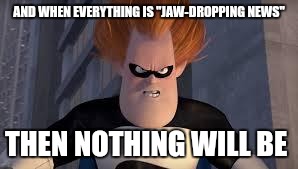 Syndrome Incredibles | AND WHEN EVERYTHING IS "JAW-DROPPING NEWS"; THEN NOTHING WILL BE | image tagged in syndrome incredibles | made w/ Imgflip meme maker
