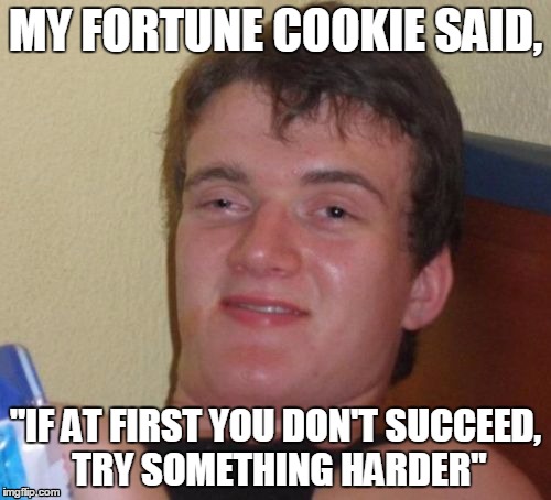10 Guy | MY FORTUNE COOKIE SAID, "IF AT FIRST YOU DON'T SUCCEED, TRY SOMETHING HARDER" | image tagged in memes,10 guy | made w/ Imgflip meme maker