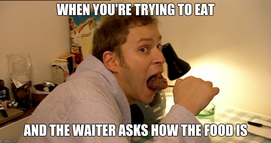 WHEN YOU'RE TRYING TO EAT; AND THE WAITER ASKS HOW THE FOOD IS | image tagged in peepshow,jeremy,mitchell | made w/ Imgflip meme maker