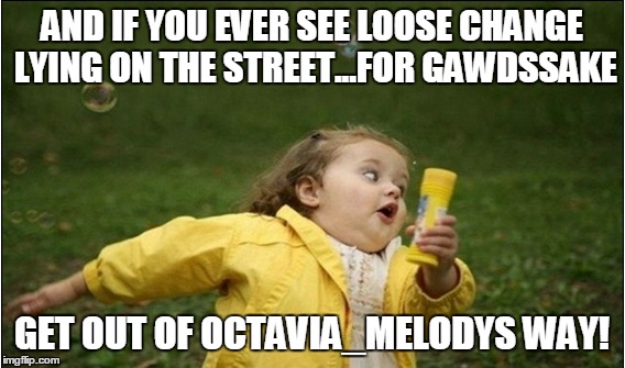 AND IF YOU EVER SEE LOOSE CHANGE LYING ON THE STREET...FOR GAWDSSAKE GET OUT OF OCTAVIA_MELODYS WAY! | made w/ Imgflip meme maker