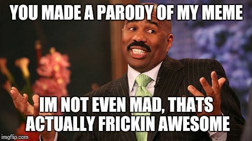 YOU MADE A PARODY OF MY MEME IM NOT EVEN MAD, THATS ACTUALLY FRICKIN AWESOME | image tagged in memes,steve harvey | made w/ Imgflip meme maker