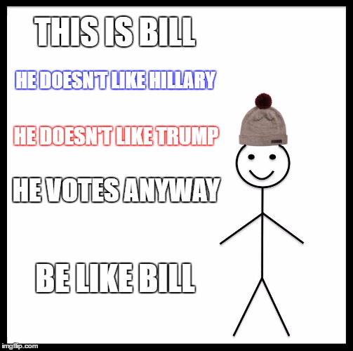 Be Like Bill | THIS IS BILL; HE DOESN'T LIKE HILLARY; HE DOESN'T LIKE TRUMP; HE VOTES ANYWAY; BE LIKE BILL | image tagged in memes,be like bill | made w/ Imgflip meme maker