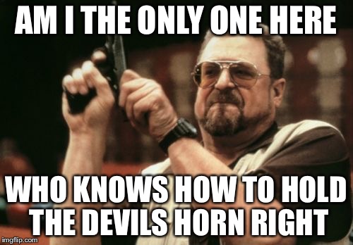 Am I The Only One Around Here | AM I THE ONLY ONE HERE; WHO KNOWS HOW TO HOLD THE DEVILS HORN RIGHT | image tagged in memes,am i the only one around here | made w/ Imgflip meme maker