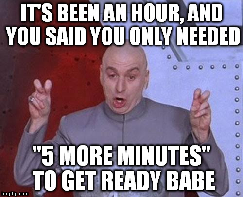 Gender specific time differentials | IT'S BEEN AN HOUR, AND YOU SAID YOU ONLY NEEDED; "5 MORE MINUTES" TO GET READY BABE | image tagged in memes,dr evil laser,5 more minutes | made w/ Imgflip meme maker