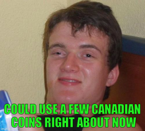 10 Guy Meme | COULD USE A FEW CANADIAN COINS RIGHT ABOUT NOW | image tagged in memes,10 guy | made w/ Imgflip meme maker