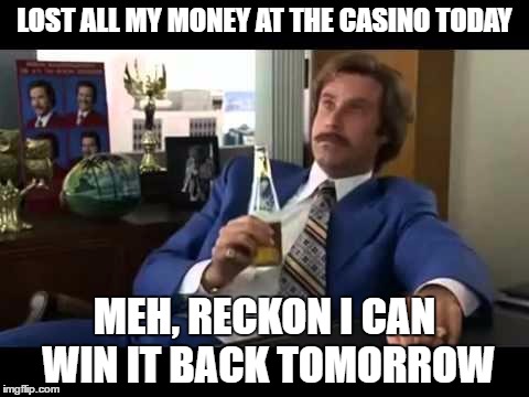 Well That Escalated Quickly | LOST ALL MY MONEY AT THE CASINO TODAY; MEH, RECKON I CAN WIN IT BACK TOMORROW | image tagged in memes,well that escalated quickly | made w/ Imgflip meme maker