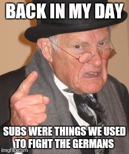 Back In My Day Meme | BACK IN MY DAY; SUBS WERE THINGS WE USED TO FIGHT THE GERMANS | image tagged in memes,back in my day | made w/ Imgflip meme maker