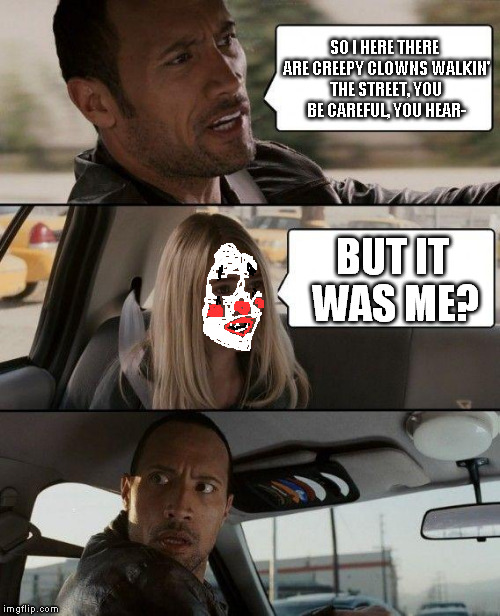 The Creepy Clown epidemic! Coming to a town near you! | SO I HERE THERE ARE CREEPY CLOWNS WALKIN' THE STREET, YOU BE CAREFUL, YOU HEAR-; BUT IT WAS ME? | image tagged in memes,the rock driving,creepy clown | made w/ Imgflip meme maker
