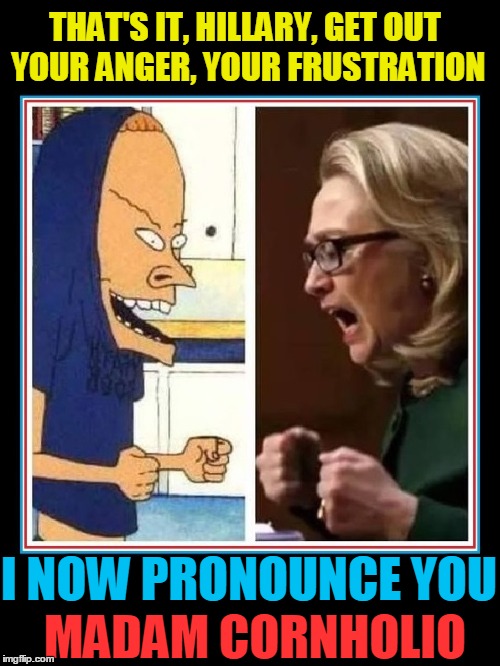 Beavis & Butthead | THAT'S IT, HILLARY, GET OUT YOUR ANGER, YOUR FRUSTRATION; I NOW PRONOUNCE YOU; MADAM CORNHOLIO | image tagged in the great cornholio,vince vance,beavis and butthead,hillary clinton | made w/ Imgflip meme maker
