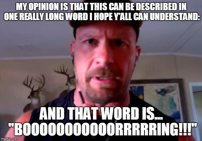 MY OPINION IS THAT THIS CAN BE DESCRIBED IN ONE REALLY LONG WORD I HOPE Y'ALL CAN UNDERSTAND:; AND THAT WORD IS... "BOOOOOOOOOOORRRRRING!!!" | image tagged in stone cold's opinion | made w/ Imgflip meme maker