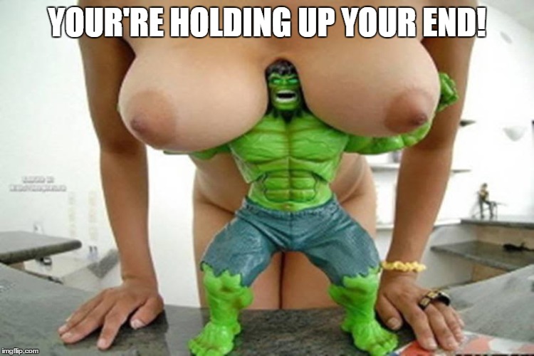 Take a Load Off... NOT! | YOUR'RE HOLDING UP YOUR END! | image tagged in incredible hulk,vince vance,nice titties,big tits,boobs,titties | made w/ Imgflip meme maker