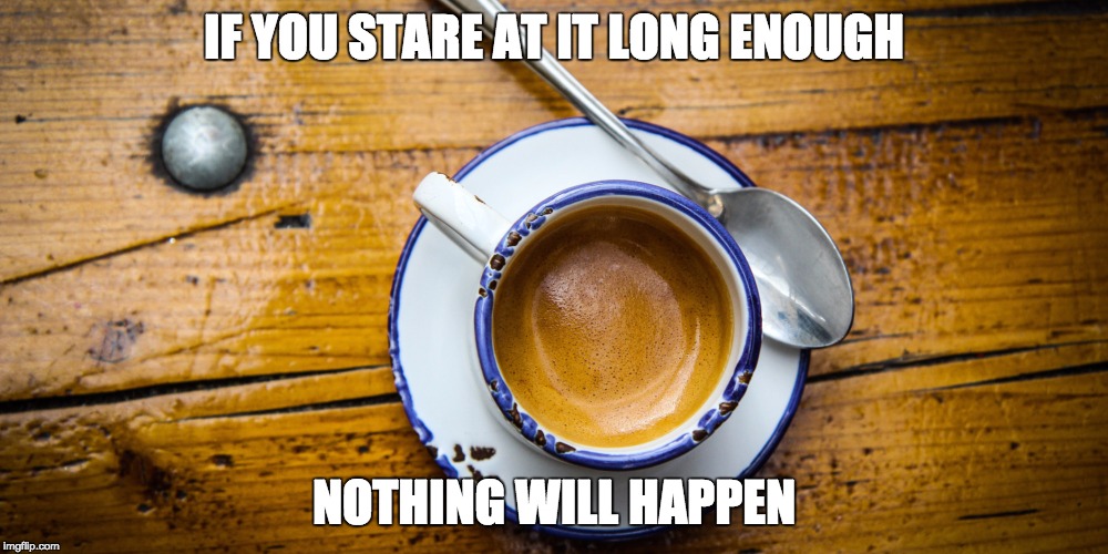 cup | IF YOU STARE AT IT LONG ENOUGH; NOTHING WILL HAPPEN | image tagged in politics,am i the only one around here,waiting skeleton | made w/ Imgflip meme maker