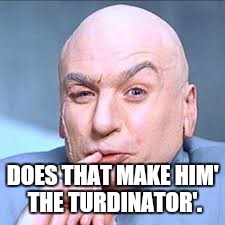 DOES THAT MAKE HIM' THE TURDINATOR'. | made w/ Imgflip meme maker