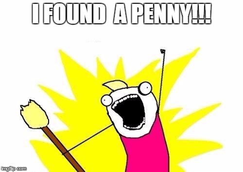 X All The Y | I FOUND  A PENNY!!! | image tagged in memes,x all the y | made w/ Imgflip meme maker