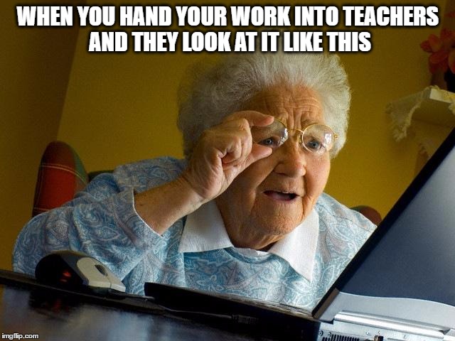 Grandma Finds The Internet | WHEN YOU HAND YOUR WORK INTO TEACHERS AND THEY LOOK AT IT LIKE THIS | image tagged in memes,grandma finds the internet | made w/ Imgflip meme maker