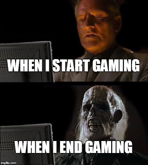 I'll Just Wait Here | WHEN I START GAMING; WHEN I END GAMING | image tagged in memes,ill just wait here | made w/ Imgflip meme maker