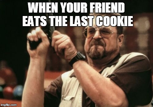 Am I The Only One Around Here | WHEN YOUR FRIEND EATS THE LAST COOKIE | image tagged in memes,am i the only one around here | made w/ Imgflip meme maker