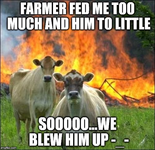 Evil Cows Meme | FARMER FED ME TOO MUCH AND HIM TO LITTLE; SOOOOO...WE BLEW HIM UP -_- | image tagged in memes,evil cows | made w/ Imgflip meme maker