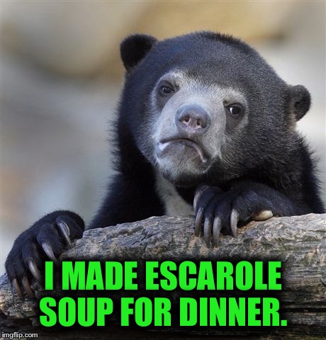 I wonder how many people eat escarole soup. Do you put chicken, mini meatballs, pepperoni or white beans? Do you ??? | I MADE ESCAROLE SOUP FOR DINNER. | image tagged in memes,confession bear | made w/ Imgflip meme maker