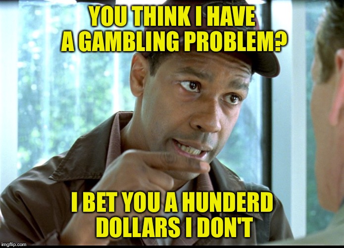 Gambling Problem | YOU THINK I HAVE A GAMBLING PROBLEM? I BET YOU A HUNDERD DOLLARS I DON'T | image tagged in my money | made w/ Imgflip meme maker