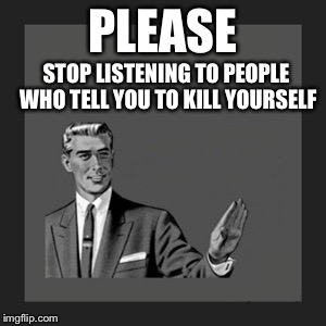 Kill Yourself Guy Meme | PLEASE STOP LISTENING TO PEOPLE WHO TELL YOU TO KILL YOURSELF | image tagged in memes,kill yourself guy | made w/ Imgflip meme maker