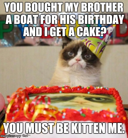 Yes. Boat cat and grumpy cat are related. | YOU BOUGHT MY BROTHER A BOAT FOR HIS BIRTHDAY AND I GET A CAKE? YOU MUST BE KITTEN ME. | image tagged in memes,grumpy cat birthday | made w/ Imgflip meme maker