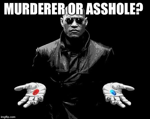 Matrix Morpheus Offer | MURDERER OR ASSHOLE? | image tagged in matrix morpheus offer | made w/ Imgflip meme maker