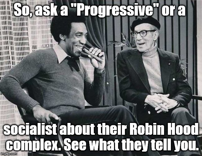 Grouch with Cosby | So, ask a "Progressive" or a socialist about their Robin Hood complex. See what they tell you. | image tagged in grouch with cosby | made w/ Imgflip meme maker
