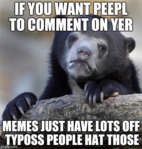 Confession Bear | IF YOU WANT PEEPL TO COMMENT ON YER; MEMES JUST HAVE LOTS OFF TYPOSS PEOPLE HAT THOSE | image tagged in memes,confession bear | made w/ Imgflip meme maker