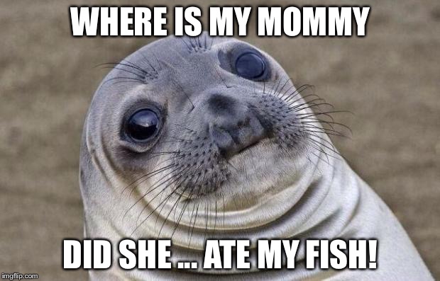 Awkward Moment Sealion | WHERE IS MY MOMMY; DID SHE ... ATE MY FISH! | image tagged in memes,awkward moment sealion | made w/ Imgflip meme maker