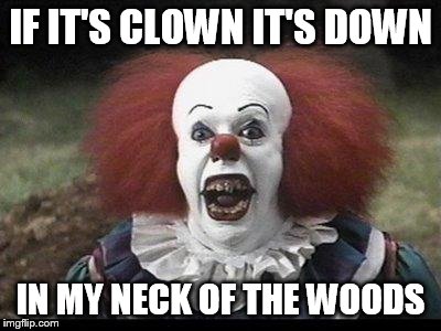 Scary Clown | IF IT'S CLOWN IT'S DOWN; IN MY NECK OF THE WOODS | image tagged in scary clown | made w/ Imgflip meme maker