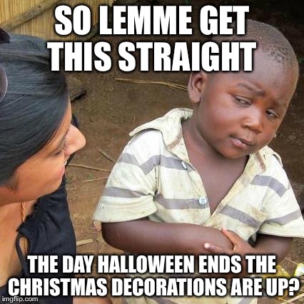 Third World Skeptical Kid | SO LEMME GET THIS STRAIGHT; THE DAY HALLOWEEN ENDS THE CHRISTMAS DECORATIONS ARE UP? | image tagged in memes,third world skeptical kid | made w/ Imgflip meme maker