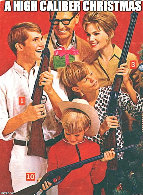 The Family That Slays Together, Stays Together | A HIGH CALIBER CHRISTMAS | image tagged in gun control,second amendment | made w/ Imgflip meme maker
