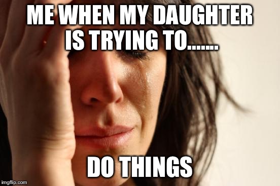 First World Problems | ME WHEN MY DAUGHTER IS TRYING TO....... DO THINGS | image tagged in memes,first world problems | made w/ Imgflip meme maker