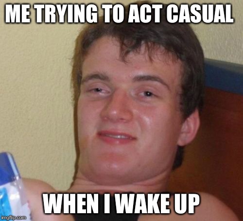 10 Guy | ME TRYING TO ACT CASUAL; WHEN I WAKE UP | image tagged in memes,10 guy | made w/ Imgflip meme maker