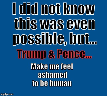 blue | I did not know this was even possible, but... Trump & Pence... Make me feel ashamed to be human | image tagged in blue | made w/ Imgflip meme maker