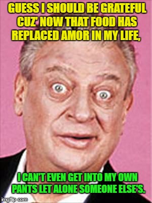 Rodney Dangerfield-Gigolo | GUESS I SHOULD BE GRATEFUL CUZ' NOW THAT FOOD HAS REPLACED AMOR IN MY LIFE, I CAN'T EVEN GET INTO MY OWN PANTS LET ALONE SOMEONE ELSE'S. | image tagged in rodney dangerfield,memes,funny | made w/ Imgflip meme maker