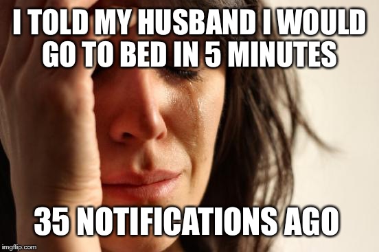 First World Problems Meme | I TOLD MY HUSBAND I WOULD GO TO BED IN 5 MINUTES 35 NOTIFICATIONS AGO | image tagged in memes,first world problems | made w/ Imgflip meme maker