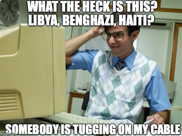 WHAT THE HECK IS THIS? LIBYA, BENGHAZI, HAITI? SOMEBODY IS TUGGING ON MY CABLE | made w/ Imgflip meme maker