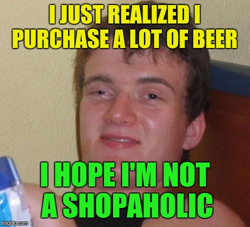 10 Guy Meme | I JUST REALIZED I PURCHASE A LOT OF BEER; I HOPE I'M NOT A SHOPAHOLIC | image tagged in memes,10 guy | made w/ Imgflip meme maker