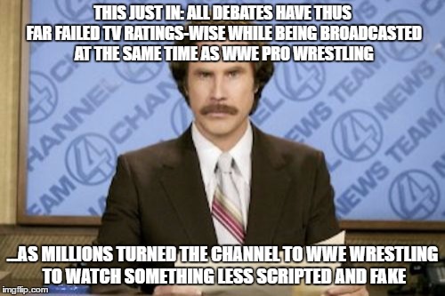 Debates On At The Same Time As WWE Wrestling | THIS JUST IN: ALL DEBATES HAVE THUS FAR FAILED TV RATINGS-WISE WHILE BEING BROADCASTED AT THE SAME TIME AS WWE PRO WRESTLING; ...AS MILLIONS TURNED THE CHANNEL TO WWE WRESTLING TO WATCH SOMETHING LESS SCRIPTED AND FAKE | image tagged in memes,ron burgundy | made w/ Imgflip meme maker